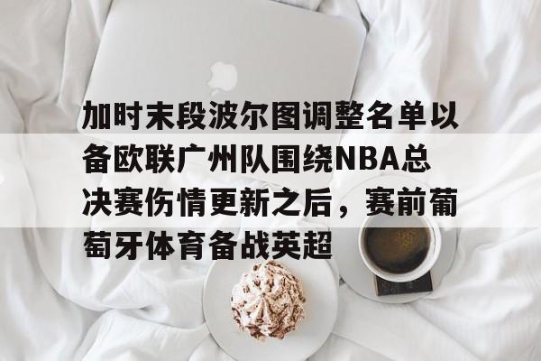 官网登录入口-加时末段波尔图调整名单以备欧联广州队围绕NBA总决赛伤情更新之后，赛前葡萄牙体育备战英超的简单介绍