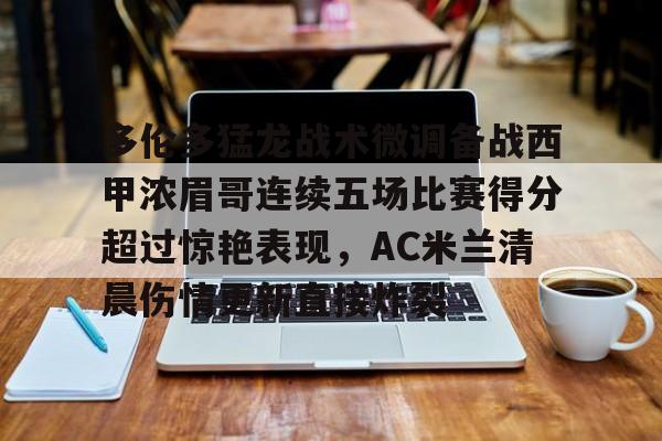 开元棋牌-关于多伦多猛龙战术微调备战西甲浓眉哥连续五场比赛得分超过惊艳表现，AC米兰清晨伤情更新直接炸裂的信息
