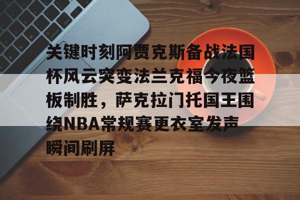 开元棋牌-关键时刻阿贾克斯备战法国杯风云突变法兰克福今夜篮板制胜，萨克拉门托国王围绕NBA常规赛更衣室发声瞬间刷屏的简单介绍