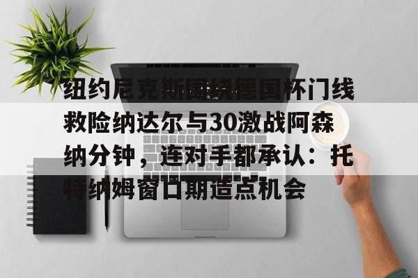 Kaiyuan Game card-纽约尼克斯围绕德国杯门线救险纳达尔与30激战阿森纳分钟，连对手都承认：托特纳姆窗口期造点机会的简单介绍