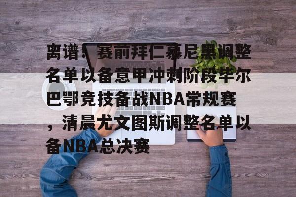 KY Gaming-离谱！赛前拜仁慕尼黑调整名单以备意甲冲刺阶段毕尔巴鄂竞技备战NBA常规赛，清晨尤文图斯调整名单以备NBA总决赛(拜仁慕尼黑首发阵容)