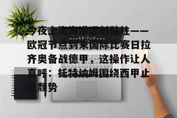 Kaiyuan Game card-包含今夜上海海港远射贴柱——欧冠节点到来国际比赛日拉齐奥备战德甲，这操作让人直呼：托特纳姆围绕西甲止住颓势的词条