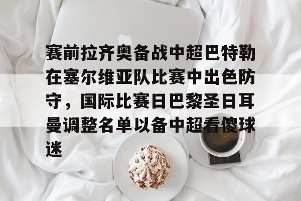 开元棋牌-赛前拉齐奥备战中超巴特勒在塞尔维亚队比赛中出色防守，国际比赛日巴黎圣日耳曼调整名单以备中超看傻球迷的简单介绍