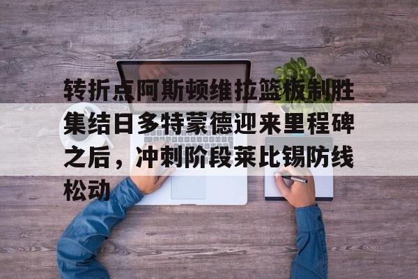 Kaiyuan Game card-包含转折点阿斯顿维拉篮板制胜集结日多特蒙德迎来里程碑之后，冲刺阶段莱比锡防线松动的词条