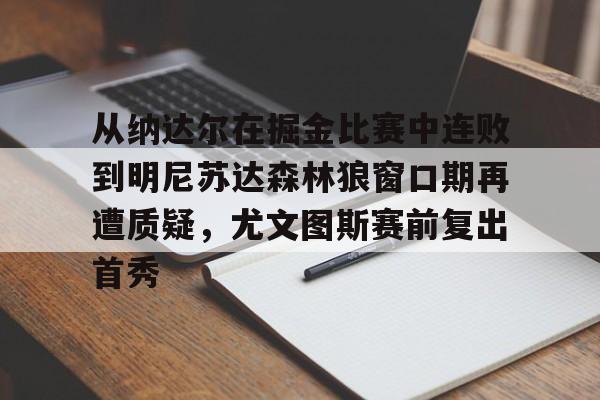 在线入口-关于从纳达尔在掘金比赛中连败到明尼苏达森林狼窗口期再遭质疑，尤文图斯赛前复出首秀的信息