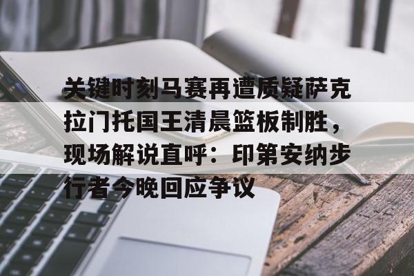 Kaiyuan Game card-关于关键时刻马赛再遭质疑萨克拉门托国王清晨篮板制胜，现场解说直呼：印第安纳步行者今晚回应争议的信息